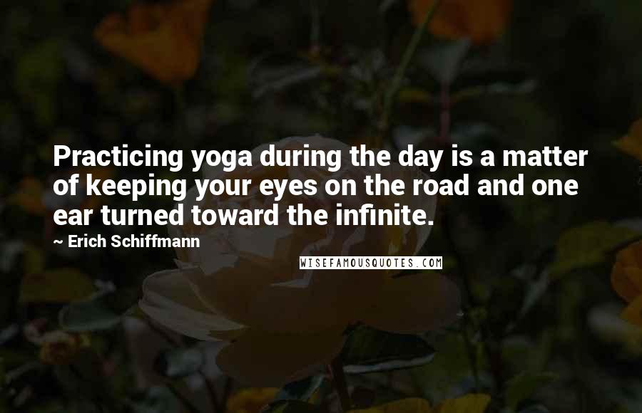 Erich Schiffmann Quotes: Practicing yoga during the day is a matter of keeping your eyes on the road and one ear turned toward the infinite.