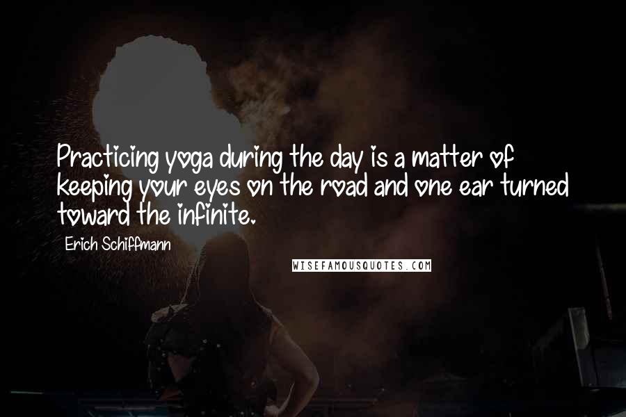 Erich Schiffmann Quotes: Practicing yoga during the day is a matter of keeping your eyes on the road and one ear turned toward the infinite.