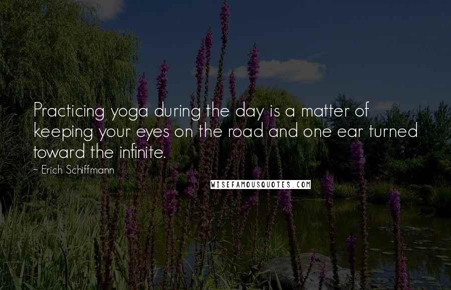 Erich Schiffmann Quotes: Practicing yoga during the day is a matter of keeping your eyes on the road and one ear turned toward the infinite.