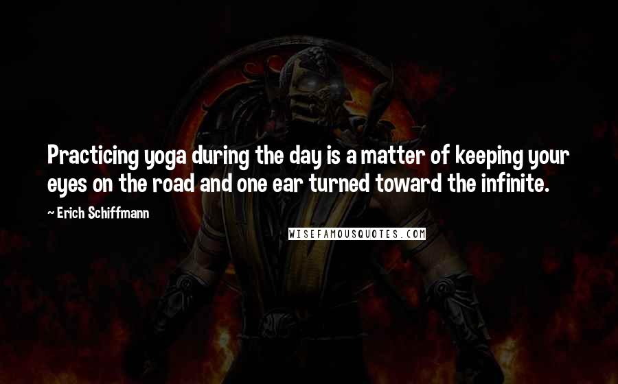 Erich Schiffmann Quotes: Practicing yoga during the day is a matter of keeping your eyes on the road and one ear turned toward the infinite.