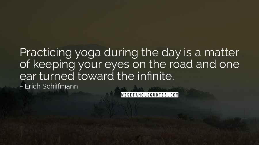 Erich Schiffmann Quotes: Practicing yoga during the day is a matter of keeping your eyes on the road and one ear turned toward the infinite.