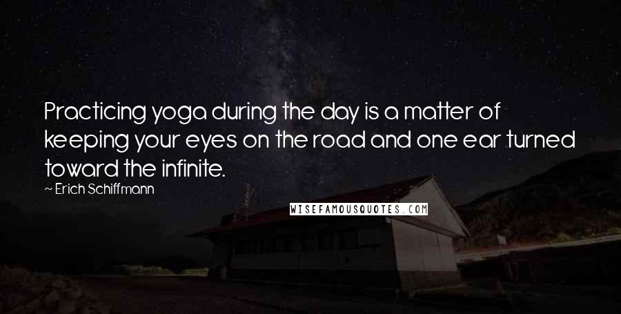 Erich Schiffmann Quotes: Practicing yoga during the day is a matter of keeping your eyes on the road and one ear turned toward the infinite.