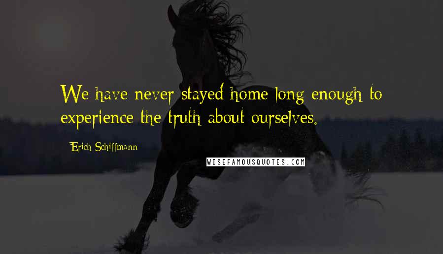 Erich Schiffmann Quotes: We have never stayed home long enough to experience the truth about ourselves.