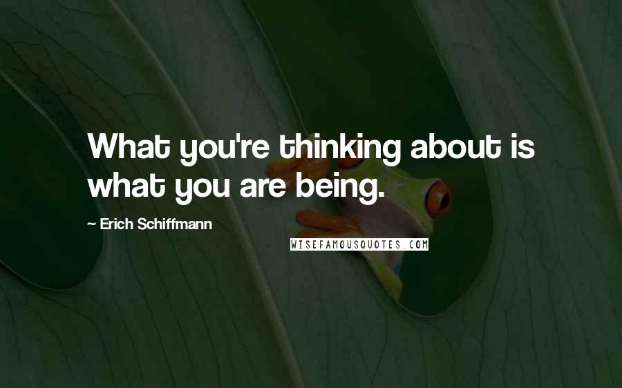 Erich Schiffmann Quotes: What you're thinking about is what you are being.