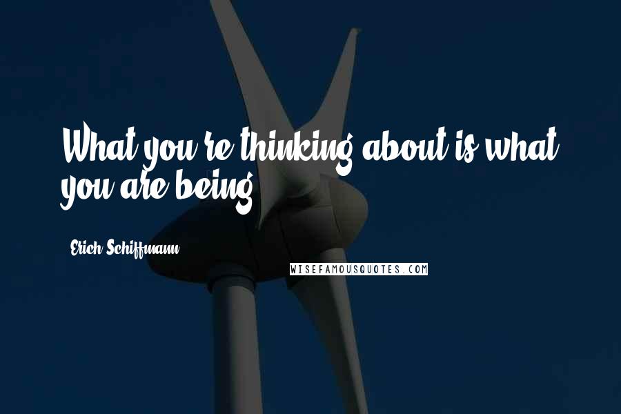 Erich Schiffmann Quotes: What you're thinking about is what you are being.