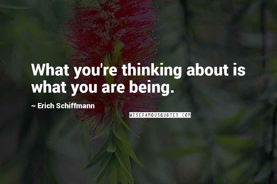 Erich Schiffmann Quotes: What you're thinking about is what you are being.