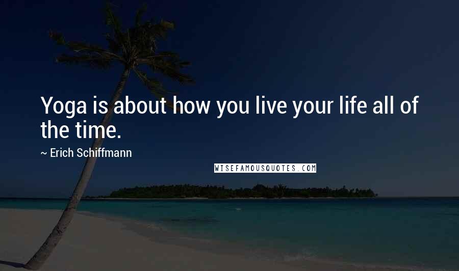 Erich Schiffmann Quotes: Yoga is about how you live your life all of the time.