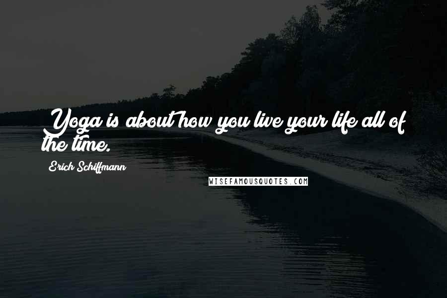 Erich Schiffmann Quotes: Yoga is about how you live your life all of the time.