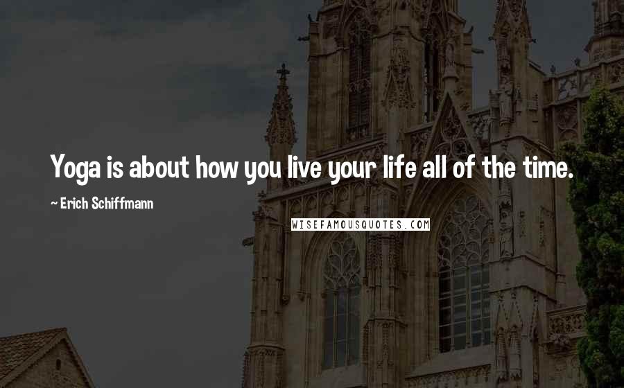 Erich Schiffmann Quotes: Yoga is about how you live your life all of the time.