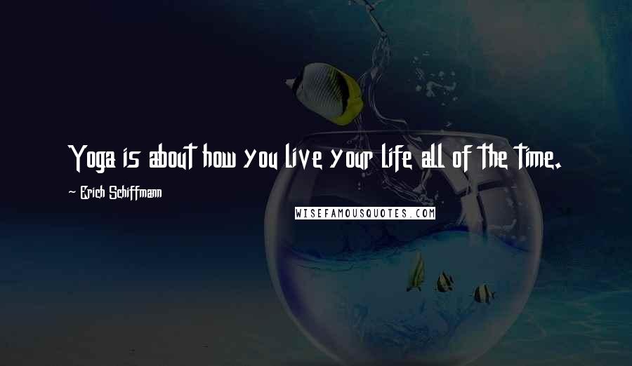 Erich Schiffmann Quotes: Yoga is about how you live your life all of the time.