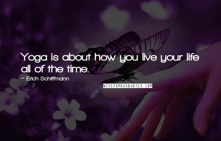 Erich Schiffmann Quotes: Yoga is about how you live your life all of the time.