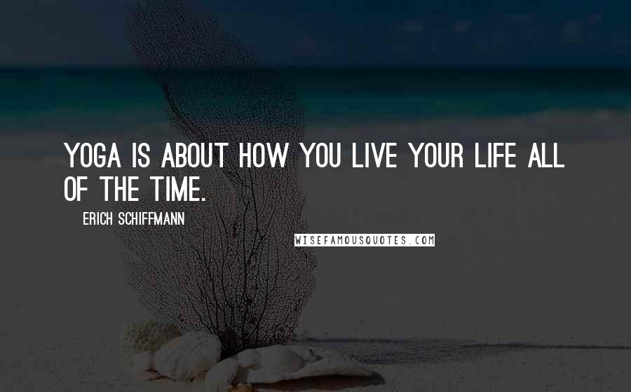 Erich Schiffmann Quotes: Yoga is about how you live your life all of the time.