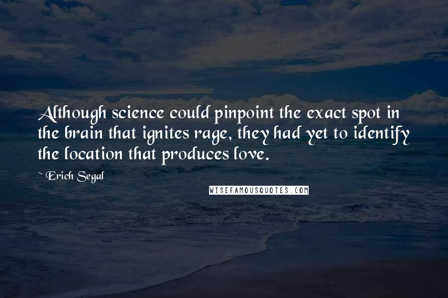 Erich Segal Quotes: Although science could pinpoint the exact spot in the brain that ignites rage, they had yet to identify the location that produces love.