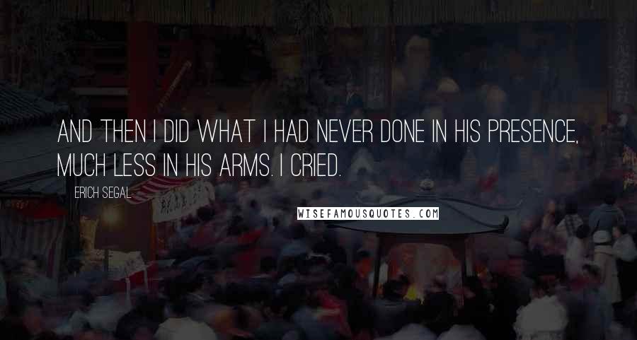 Erich Segal Quotes: And then I did what I had never done in his presence, much less in his arms. I cried.