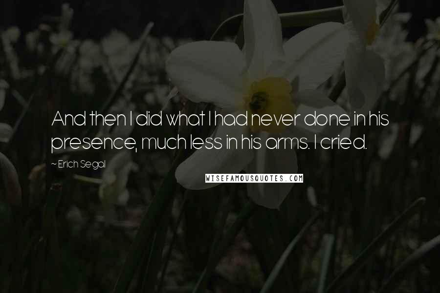 Erich Segal Quotes: And then I did what I had never done in his presence, much less in his arms. I cried.