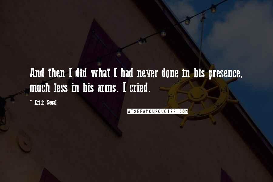 Erich Segal Quotes: And then I did what I had never done in his presence, much less in his arms. I cried.