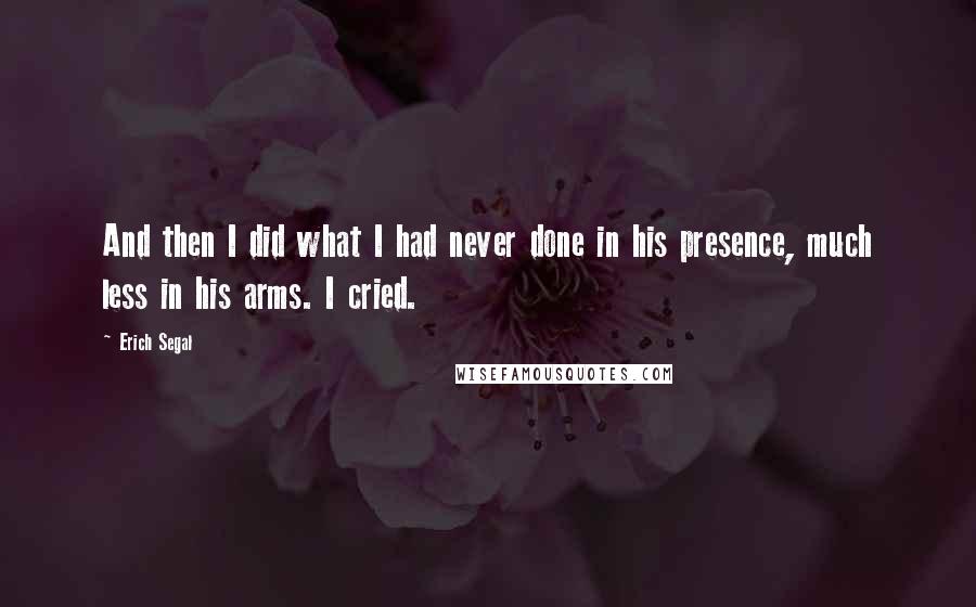 Erich Segal Quotes: And then I did what I had never done in his presence, much less in his arms. I cried.