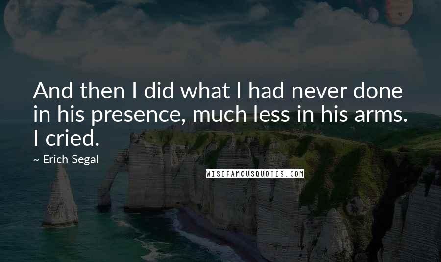Erich Segal Quotes: And then I did what I had never done in his presence, much less in his arms. I cried.