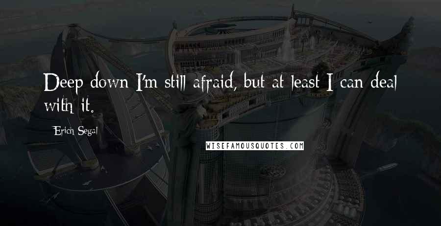 Erich Segal Quotes: Deep down I'm still afraid, but at least I can deal with it.