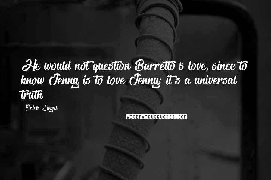 Erich Segal Quotes: He would not question Barretto's love, since to know Jenny is to love Jenny; it's a universal truth