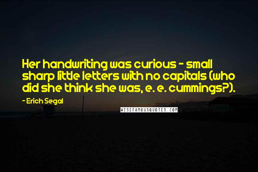 Erich Segal Quotes: Her handwriting was curious - small sharp little letters with no capitals (who did she think she was, e. e. cummings?).