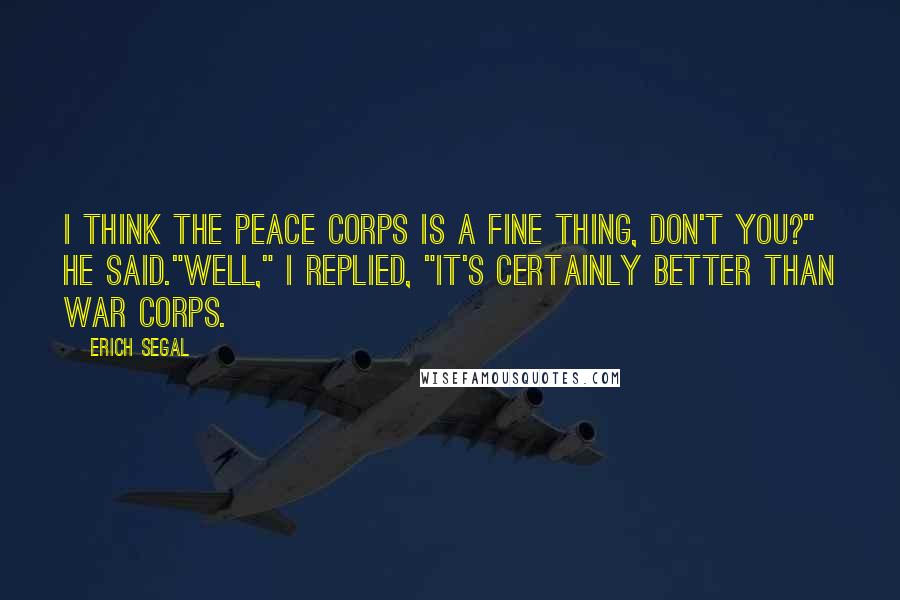 Erich Segal Quotes: I think the Peace Corps is a fine thing, don't you?" he said."Well," I replied, "it's certainly better than War Corps.