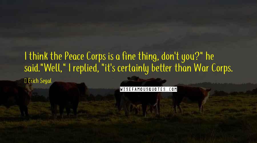 Erich Segal Quotes: I think the Peace Corps is a fine thing, don't you?" he said."Well," I replied, "it's certainly better than War Corps.