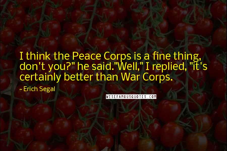 Erich Segal Quotes: I think the Peace Corps is a fine thing, don't you?" he said."Well," I replied, "it's certainly better than War Corps.