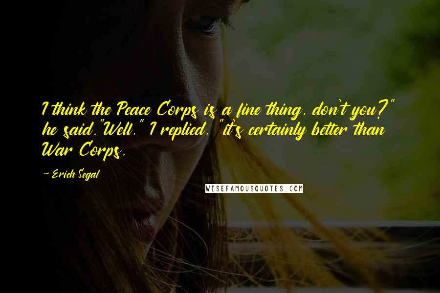 Erich Segal Quotes: I think the Peace Corps is a fine thing, don't you?" he said."Well," I replied, "it's certainly better than War Corps.