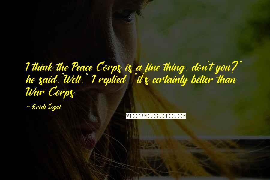 Erich Segal Quotes: I think the Peace Corps is a fine thing, don't you?" he said."Well," I replied, "it's certainly better than War Corps.