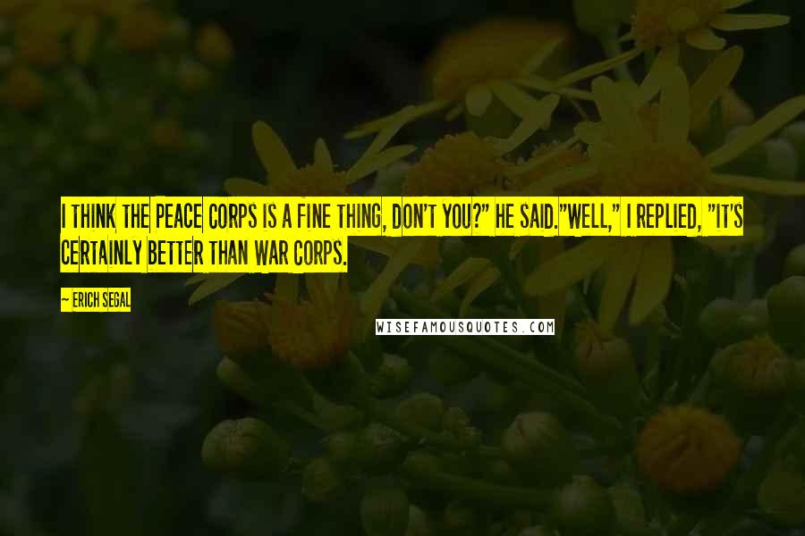 Erich Segal Quotes: I think the Peace Corps is a fine thing, don't you?" he said."Well," I replied, "it's certainly better than War Corps.