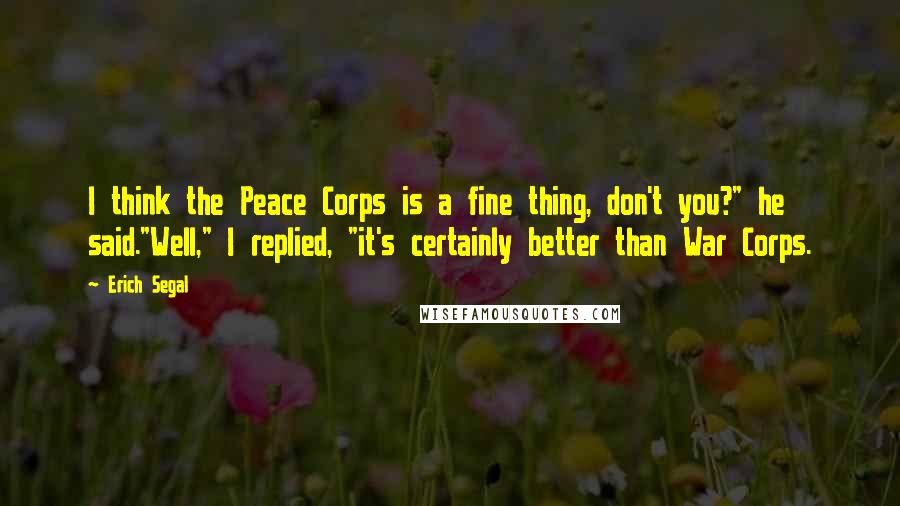 Erich Segal Quotes: I think the Peace Corps is a fine thing, don't you?" he said."Well," I replied, "it's certainly better than War Corps.