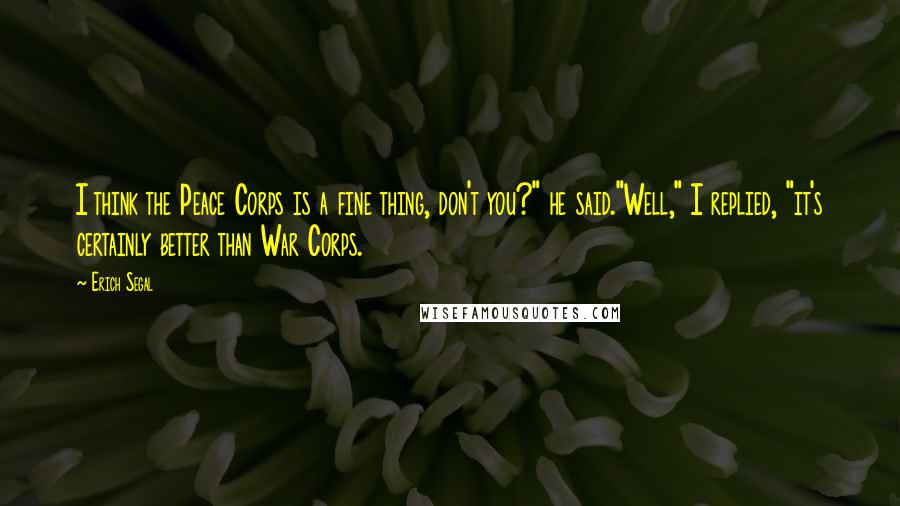 Erich Segal Quotes: I think the Peace Corps is a fine thing, don't you?" he said."Well," I replied, "it's certainly better than War Corps.