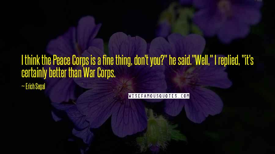 Erich Segal Quotes: I think the Peace Corps is a fine thing, don't you?" he said."Well," I replied, "it's certainly better than War Corps.