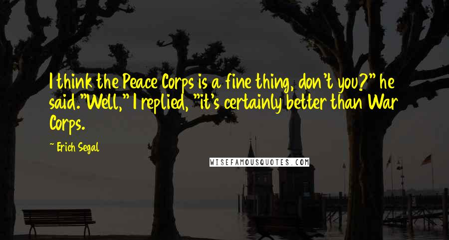 Erich Segal Quotes: I think the Peace Corps is a fine thing, don't you?" he said."Well," I replied, "it's certainly better than War Corps.