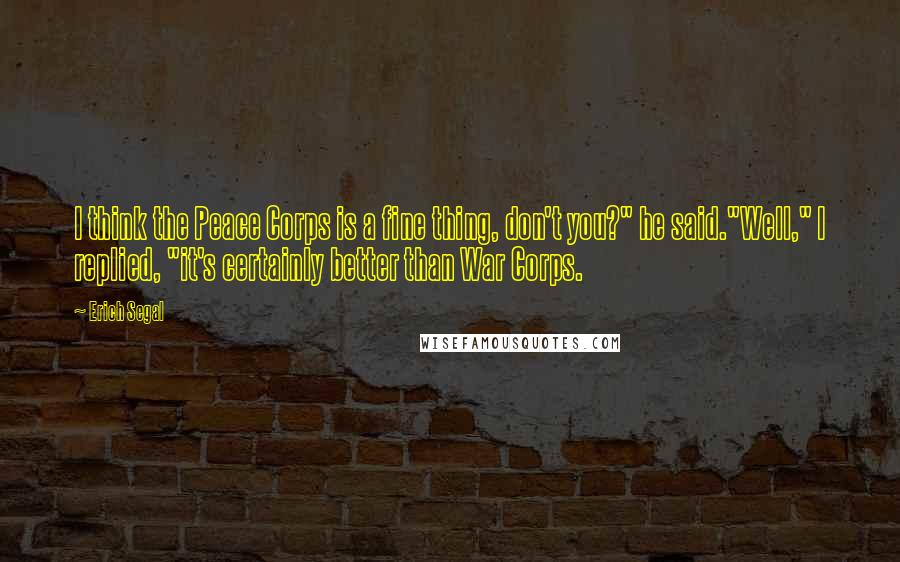 Erich Segal Quotes: I think the Peace Corps is a fine thing, don't you?" he said."Well," I replied, "it's certainly better than War Corps.