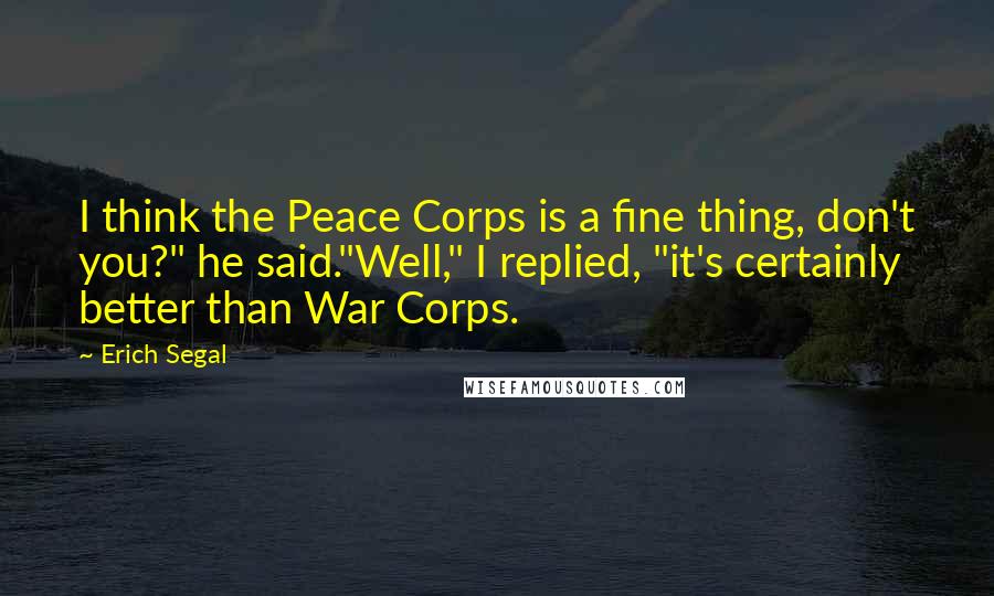 Erich Segal Quotes: I think the Peace Corps is a fine thing, don't you?" he said."Well," I replied, "it's certainly better than War Corps.