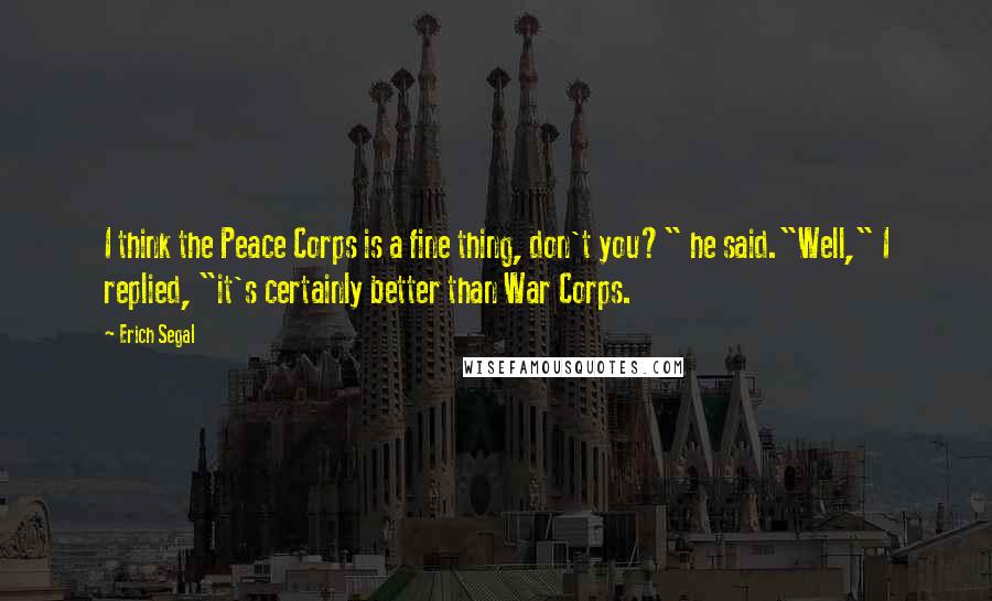 Erich Segal Quotes: I think the Peace Corps is a fine thing, don't you?" he said."Well," I replied, "it's certainly better than War Corps.