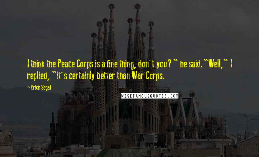 Erich Segal Quotes: I think the Peace Corps is a fine thing, don't you?" he said."Well," I replied, "it's certainly better than War Corps.