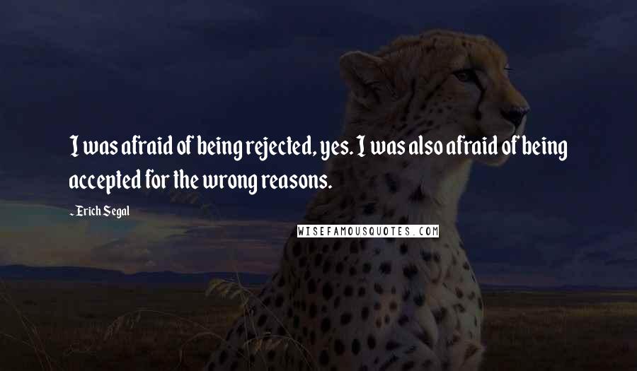 Erich Segal Quotes: I was afraid of being rejected, yes. I was also afraid of being accepted for the wrong reasons.