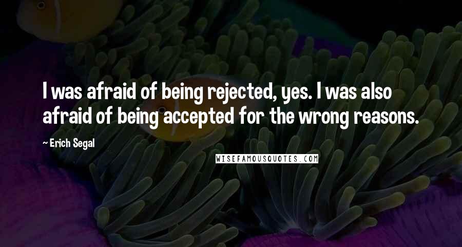 Erich Segal Quotes: I was afraid of being rejected, yes. I was also afraid of being accepted for the wrong reasons.