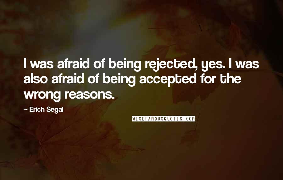 Erich Segal Quotes: I was afraid of being rejected, yes. I was also afraid of being accepted for the wrong reasons.