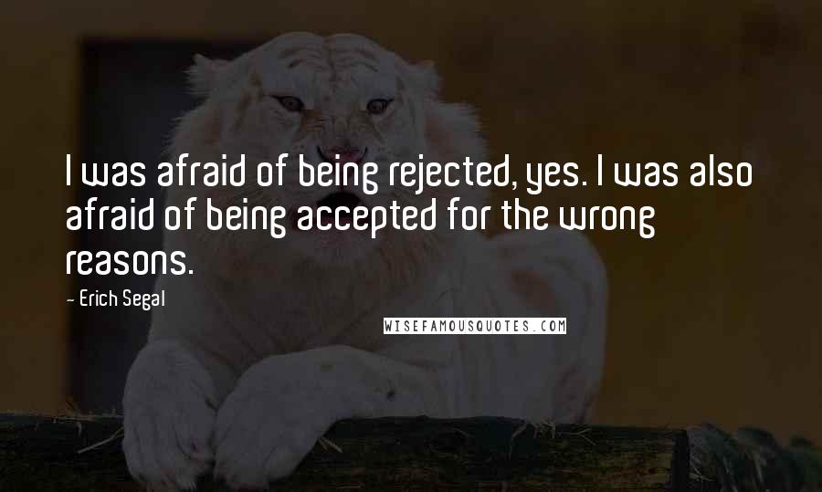 Erich Segal Quotes: I was afraid of being rejected, yes. I was also afraid of being accepted for the wrong reasons.