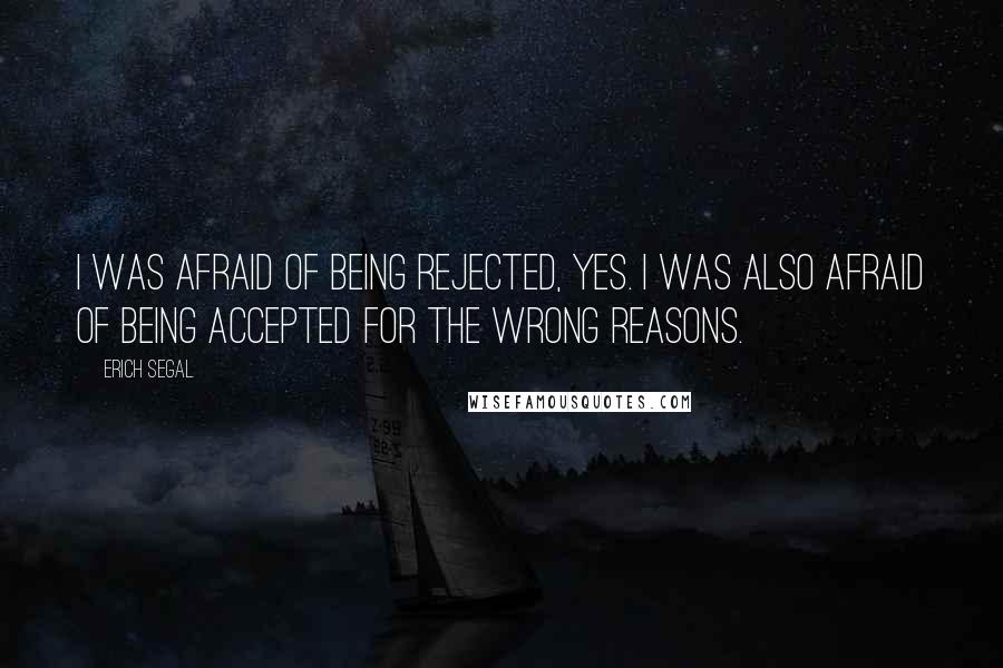 Erich Segal Quotes: I was afraid of being rejected, yes. I was also afraid of being accepted for the wrong reasons.