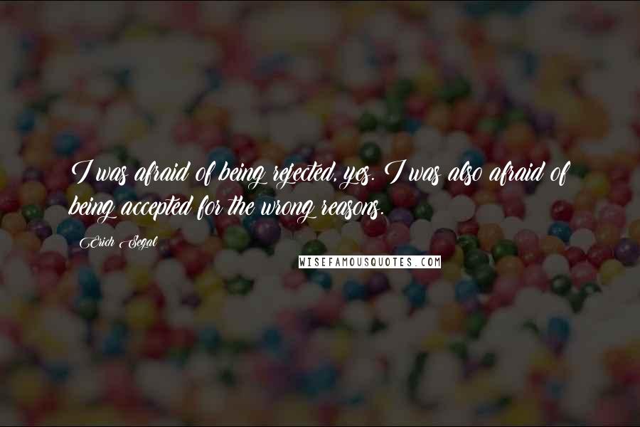 Erich Segal Quotes: I was afraid of being rejected, yes. I was also afraid of being accepted for the wrong reasons.