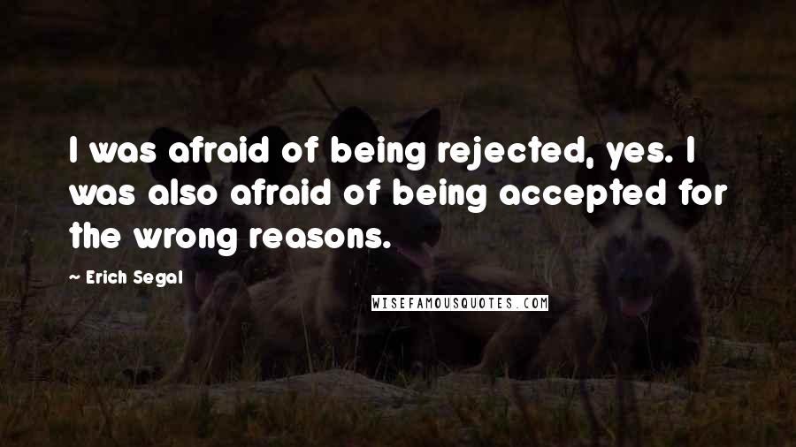 Erich Segal Quotes: I was afraid of being rejected, yes. I was also afraid of being accepted for the wrong reasons.