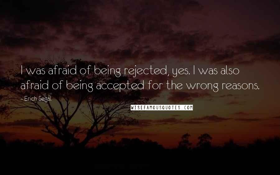 Erich Segal Quotes: I was afraid of being rejected, yes. I was also afraid of being accepted for the wrong reasons.