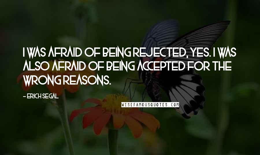 Erich Segal Quotes: I was afraid of being rejected, yes. I was also afraid of being accepted for the wrong reasons.