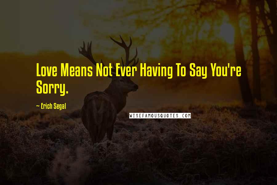 Erich Segal Quotes: Love Means Not Ever Having To Say You're Sorry.