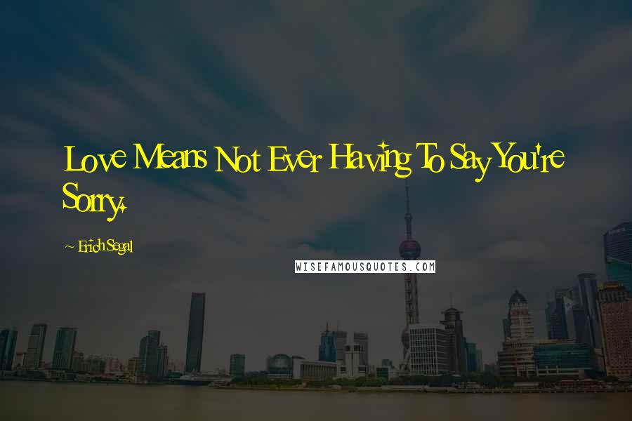 Erich Segal Quotes: Love Means Not Ever Having To Say You're Sorry.